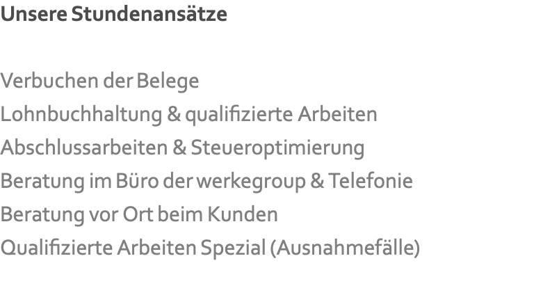Unsere Stundenansätze  Verbuchen der Belege Lohnbuchhaltung & qualifizierte Arbeiten Abschlussarbeiten & Steueroptimierung Beratung im Büro der werkegroup & Telefonie Beratung vor Ort beim Kunden Qualifizierte Arbeiten Spezial (Ausnahmefälle)